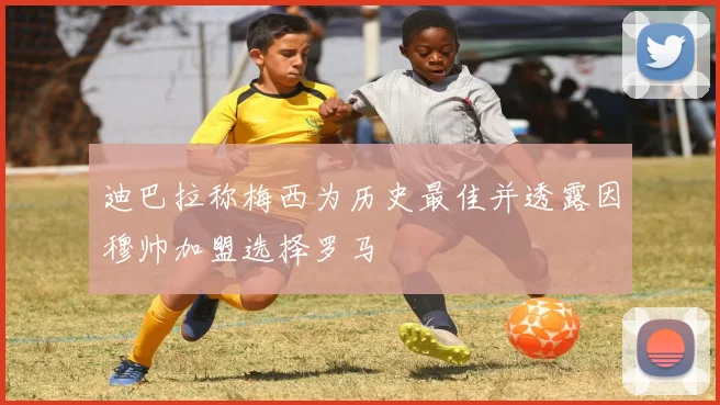 迪巴拉称梅西为历史最佳并透露因穆帅加盟选择罗马