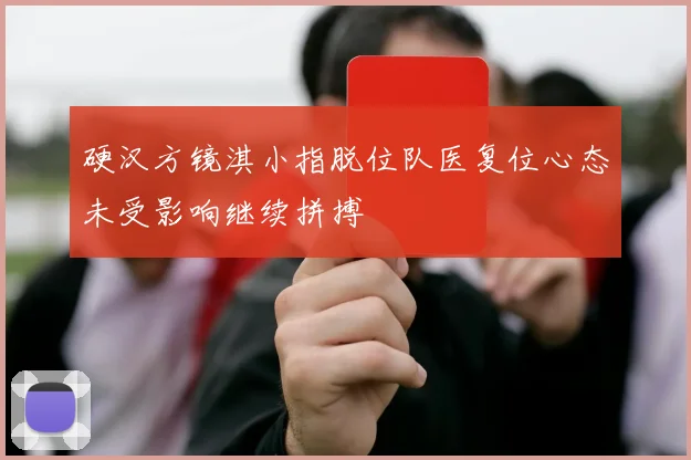 硬汉方镜淇小指脱位队医复位心态未受影响继续拼搏
