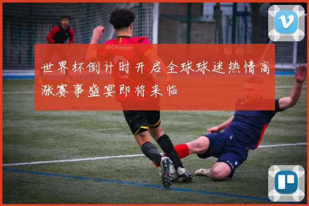 世界杯倒计时开启全球球迷热情高涨赛事盛宴即将来临