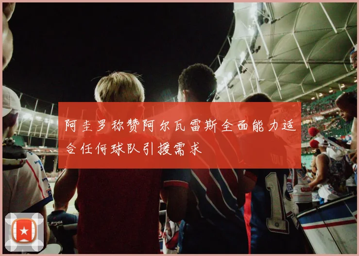 阿圭罗称赞阿尔瓦雷斯全面能力适合任何球队引援需求
