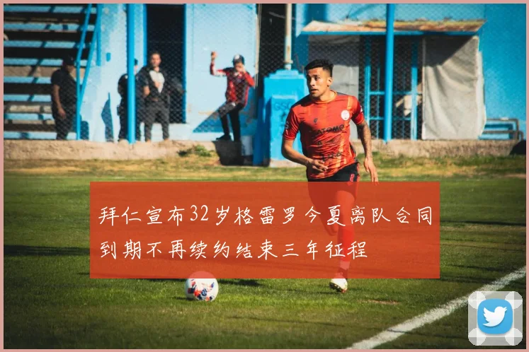 拜仁宣布32岁格雷罗今夏离队合同到期不再续约结束三年征程