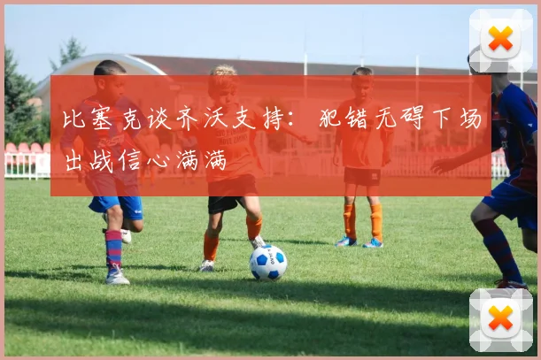 比塞克谈齐沃支持：犯错无碍下场出战信心满满