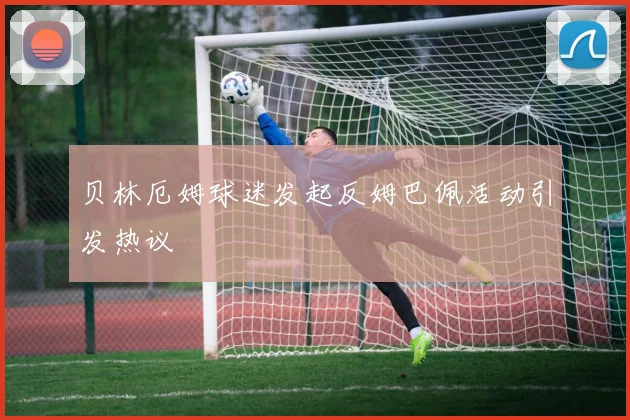 贝林厄姆球迷发起反姆巴佩活动引发热议