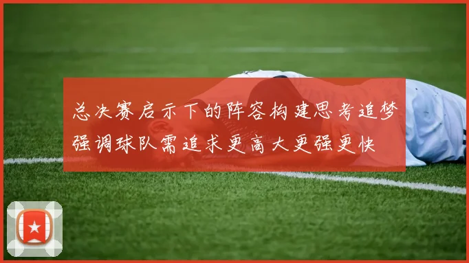 总决赛启示下的阵容构建思考追梦强调球队需追求更高大更强更快