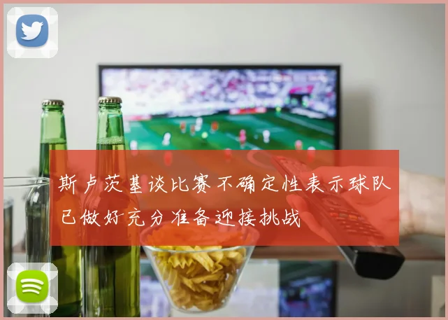 斯卢茨基谈比赛不确定性表示球队已做好充分准备迎接挑战