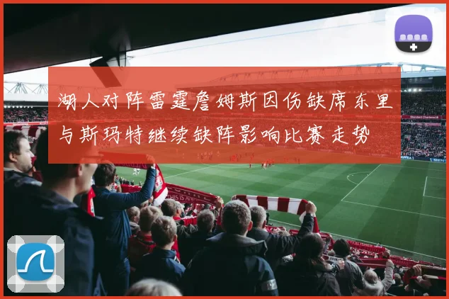 湖人对阵雷霆詹姆斯因伤缺席东里与斯玛特继续缺阵影响比赛走势