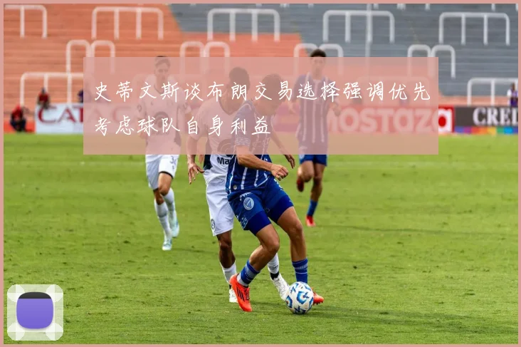 史蒂文斯谈布朗交易选择强调优先考虑球队自身利益