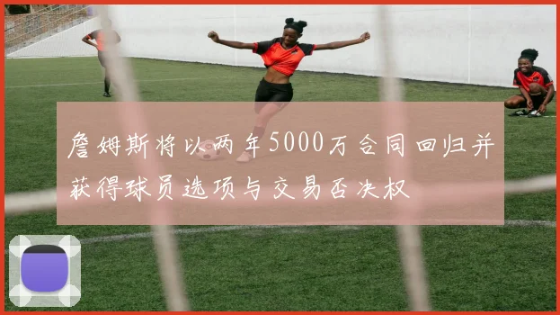 詹姆斯将以两年5000万合同回归并获得球员选项与交易否决权