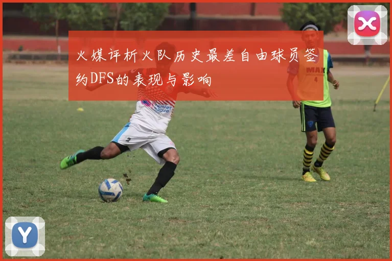 火媒评析火队历史最差自由球员签约DFS的表现与影响