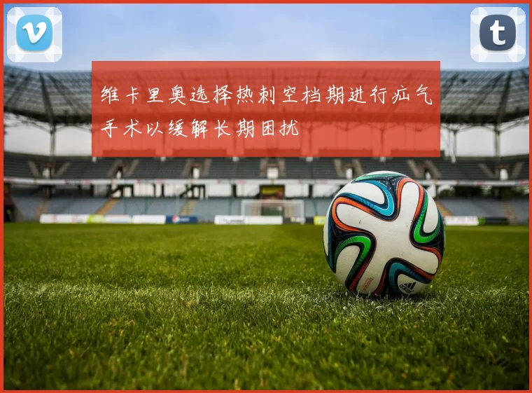 维卡里奥选择热刺空档期进行疝气手术以缓解长期困扰
