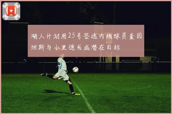 湖人计划用25号签选内线球员奎因坦斯与小里德或成潜在目标