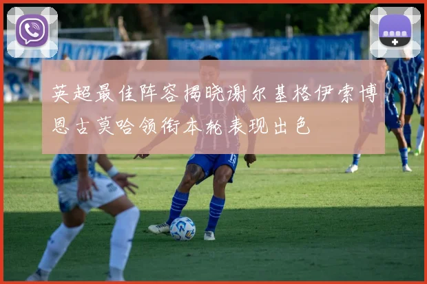 英超最佳阵容揭晓谢尔基格伊索博恩古莫哈领衔本轮表现出色