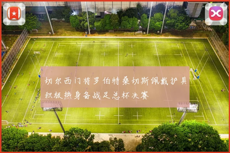 切尔西门将罗伯特桑切斯佩戴护具积极热身备战足总杯决赛