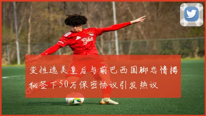 变性选美皇后与前巴西国脚恋情揭秘签下50万保密协议引发热议