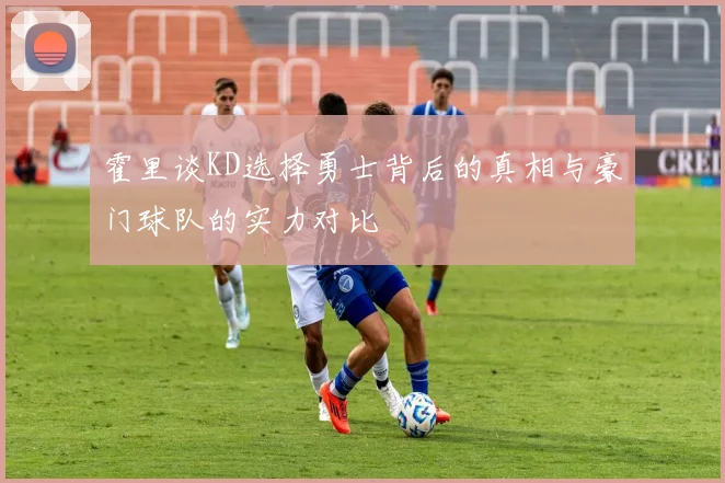 霍里谈KD选择勇士背后的真相与豪门球队的实力对比