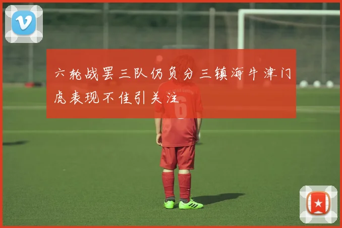 六轮战罢三队仍负分三镇海牛津门虎表现不佳引关注