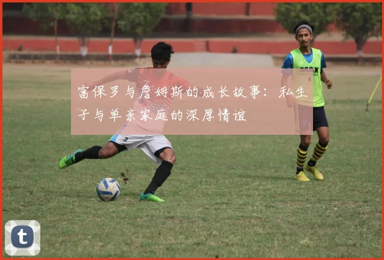 富保罗与詹姆斯的成长故事：私生子与单亲家庭的深厚情谊