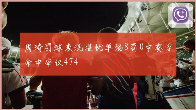周琦罚球表现堪忧单场8罚0中赛季命中率仅474