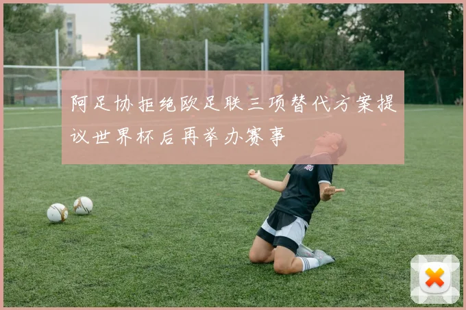 阿足协拒绝欧足联三项替代方案提议世界杯后再举办赛事