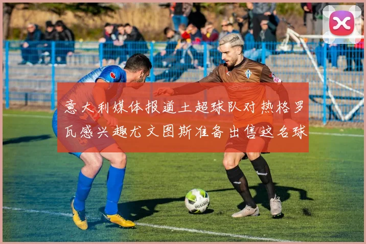 意大利媒体报道土超球队对热格罗瓦感兴趣尤文图斯准备出售这名球员