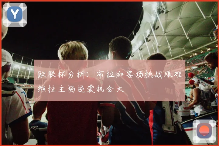 欧联杯分析：布拉加客场挑战艰难维拉主场逆袭机会大