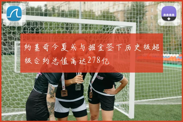 约基奇今夏或与掘金签下历史级超级合约总值高达278亿