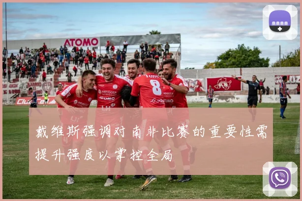 戴维斯强调对南非比赛的重要性需提升强度以掌控全局