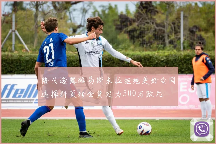 隆戈透露路易斯米拉拒绝更好合同选择科莫转会费定为500万欧元