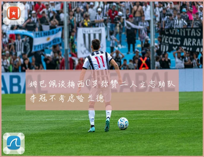 姆巴佩谈梅西C罗称赞二人立志助队夺冠不考虑哈兰德