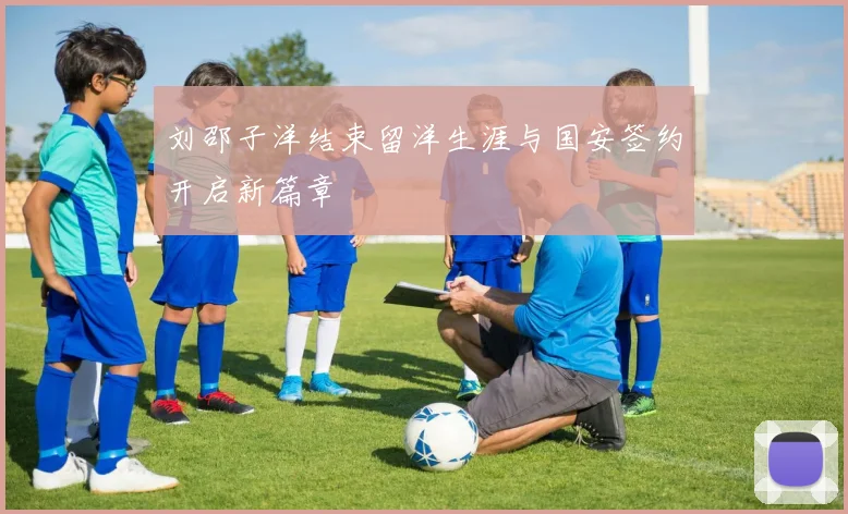 刘邵子洋结束留洋生涯与国安签约开启新篇章