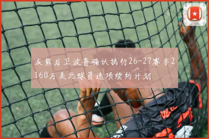 灰熊后卫波普确认执行26-27赛季2160万美元球员选项续约计划