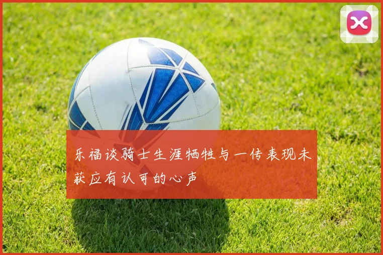 乐福谈骑士生涯牺牲与一传表现未获应有认可的心声