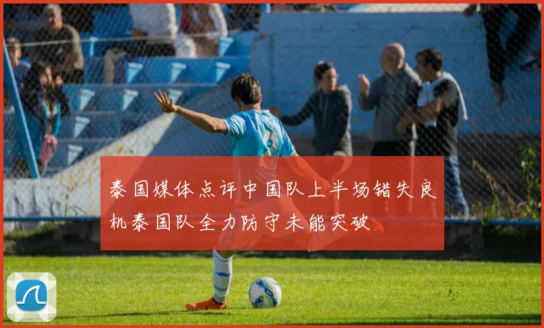 泰国媒体点评中国队上半场错失良机泰国队全力防守未能突破