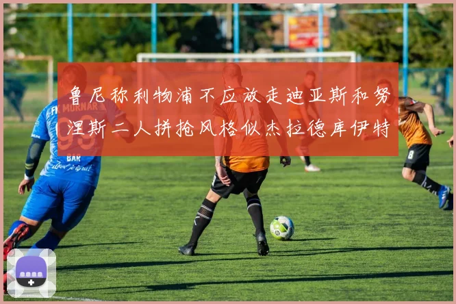 鲁尼称利物浦不应放走迪亚斯和努涅斯二人拼抢风格似杰拉德库伊特