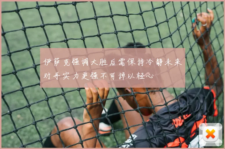 伊萨克强调大胜后需保持冷静未来对手实力更强不可掉以轻心