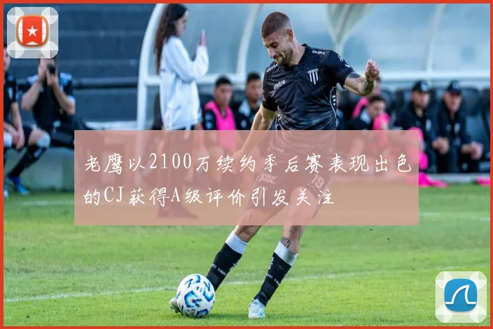 老鹰以2100万续约季后赛表现出色的CJ获得A级评价引发关注