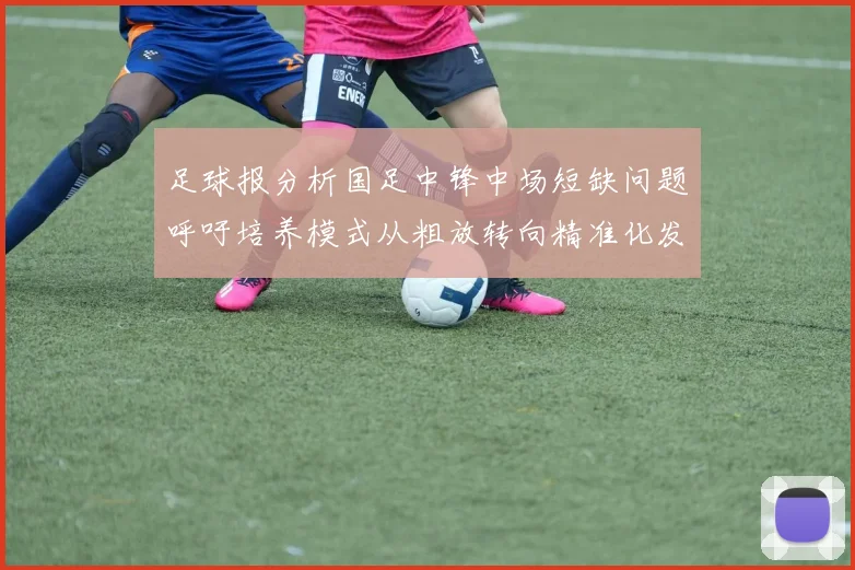 足球报分析国足中锋中场短缺问题呼吁培养模式从粗放转向精准化发展