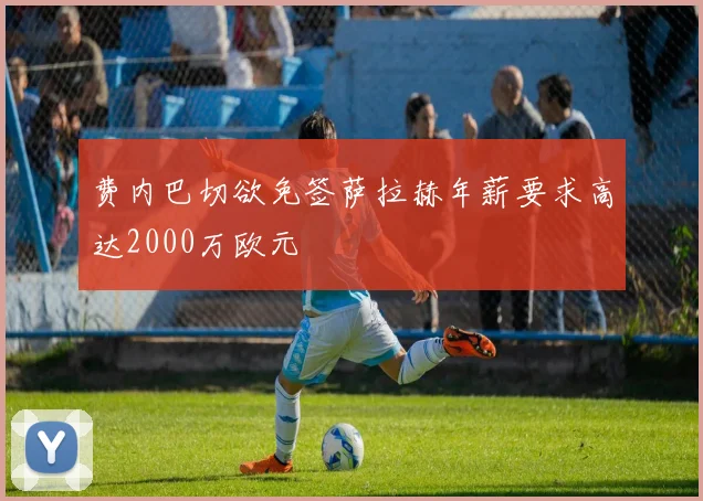 费内巴切欲免签萨拉赫年薪要求高达2000万欧元