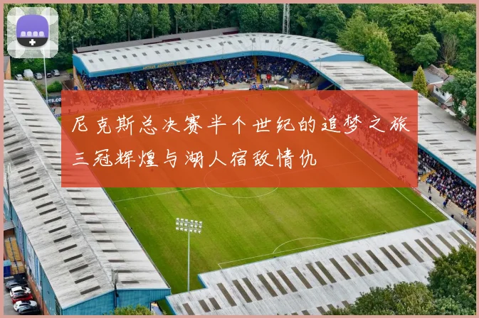 尼克斯总决赛半个世纪的追梦之旅三冠辉煌与湖人宿敌情仇
